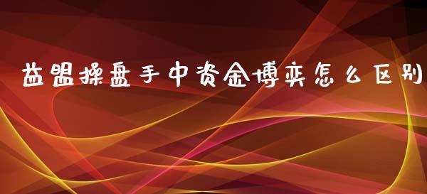 益盟操盘手中资金博奕怎么区别_https://wap.lcjysmgs.com_原油期货_第1张
