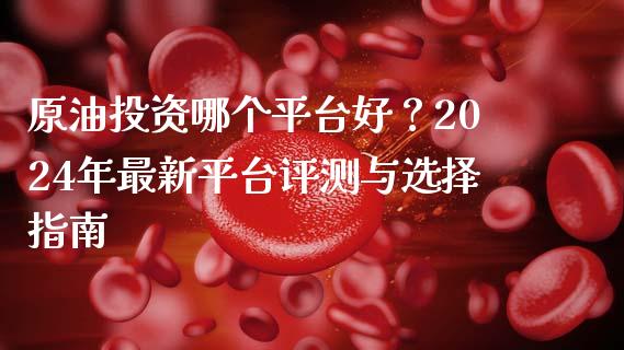 原油投资哪个平台好？2024年最新平台评测与选择指南_https://wap.lcjysmgs.com_元宇宙_第1张