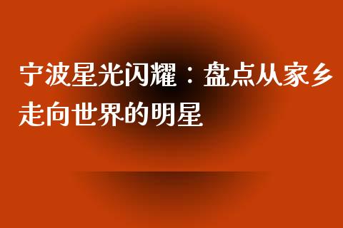 宁波星光闪耀：盘点从家乡走向世界的明星_https://wap.lcjysmgs.com_金融交易_第1张