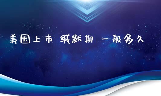 美国上市 缄默期 一般多久_https://wap.lcjysmgs.com_原油期货_第1张