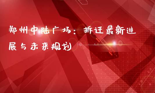 郑州中陆广场：拆迁最新进展与未来规划_https://wap.lcjysmgs.com_原油期货_第1张