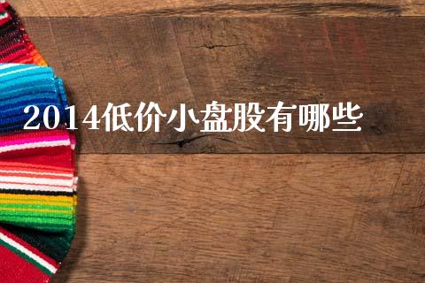 2014低价小盘股有哪些_元宇宙_第1张_金融交易_元宇宙_原油期货_债券基金 2014低价小盘股有哪些_https://wap.lcjysmgs.com_元宇宙_第1张