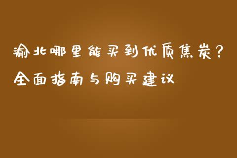 渝北哪里能买到优质焦炭？全面指南与购买建议_https://wap.lcjysmgs.com_元宇宙_第1张