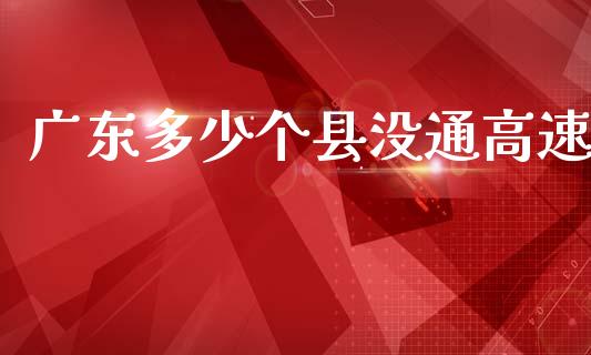 广东多少个县没通高速_https://wap.lcjysmgs.com_金融交易_第1张