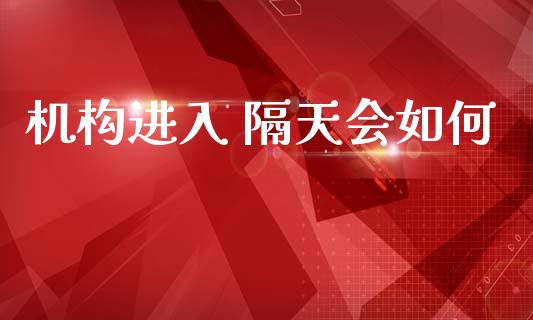 机构进入 隔天会如何_https://wap.lcjysmgs.com_金融交易_第1张