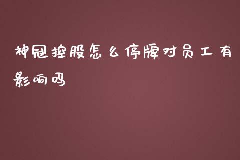 神冠控股怎么停牌对员工有影响吗_https://wap.lcjysmgs.com_金融交易_第1张