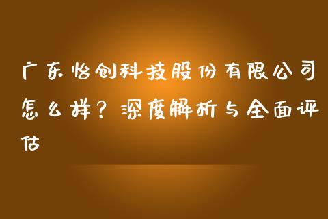 广东怡创科技股份有限公司怎么样？深度解析与全面评估_https://wap.lcjysmgs.com_债券基金_第1张