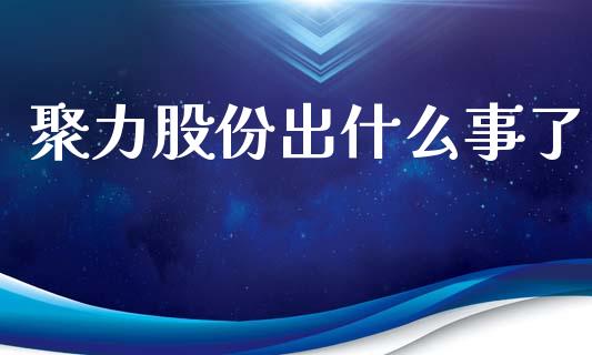 聚力股份出什么事了_https://wap.lcjysmgs.com_原油期货_第1张