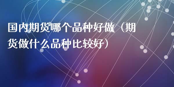 国内期货哪个品种好做（期货做什么品种比较好）_https://wap.lcjysmgs.com_原油期货_第1张