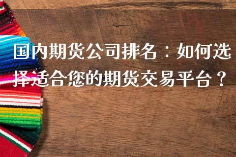 国内期货公司排名：如何选择适合您的期货交易平台？_https://wap.lcjysmgs.com_金融交易_第1张