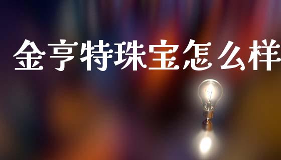 金亨特珠宝怎么样_https://wap.lcjysmgs.com_元宇宙_第1张