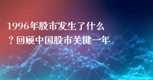 1996年股市发生了什么？回顾中国股市关键一年_https://wap.lcjysmgs.com_债券基金_第1张