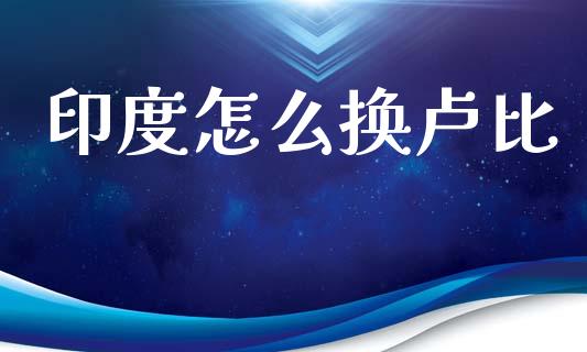 印度怎么换卢比_https://wap.lcjysmgs.com_原油期货_第1张