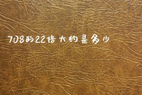 708的22倍大约是多少_https://wap.lcjysmgs.com_金融交易_第1张