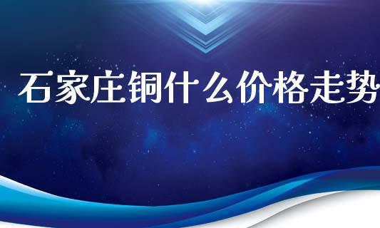 石家庄铜什么价格走势_金融交易_第1张_金融交易_元宇宙_原油期货_债券基金 石家庄铜什么价格走势_https://wap.lcjysmgs.com_金融交易_第1张