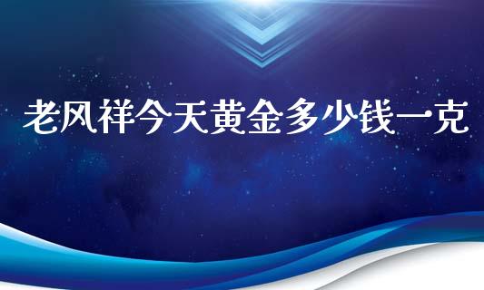 老风祥今天黄金多少钱一克_https://wap.lcjysmgs.com_元宇宙_第1张