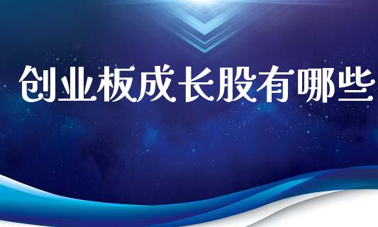 创业板成长股有哪些_https://wap.lcjysmgs.com_原油期货_第1张