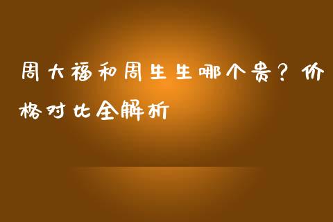 周大福和周生生哪个贵？价格对比全解析_https://wap.lcjysmgs.com_债券基金_第1张