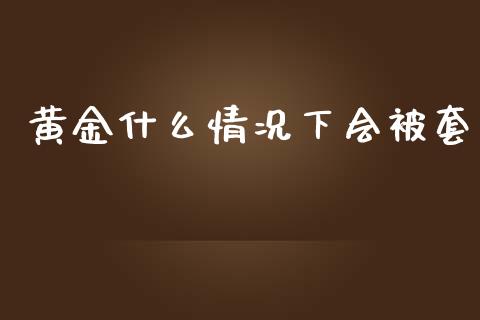 黄金什么情况下会被套_https://wap.lcjysmgs.com_金融交易_第1张