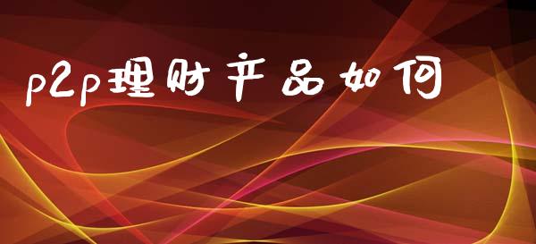 p2p理财产品如何_https://wap.lcjysmgs.com_金融交易_第1张