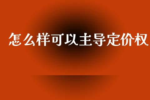 怎么样可以主导定价权_https://wap.lcjysmgs.com_元宇宙_第1张