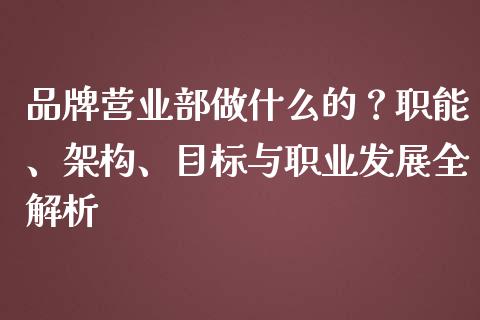 品牌营业部做什么的？职能、架构、目标与职业发展全解析_https://wap.lcjysmgs.com_金融交易_第1张