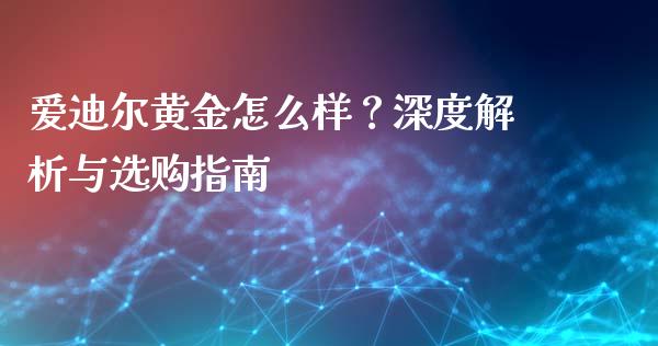 爱迪尔黄金怎么样？深度解析与选购指南_https://wap.lcjysmgs.com_债券基金_第1张