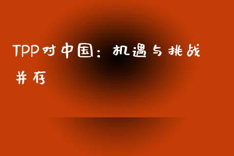 TPP对中国：机遇与挑战并存_https://wap.lcjysmgs.com_债券基金_第1张