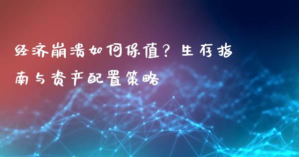 经济崩溃如何保值？生存指南与资产配置策略_https://wap.lcjysmgs.com_原油期货_第1张