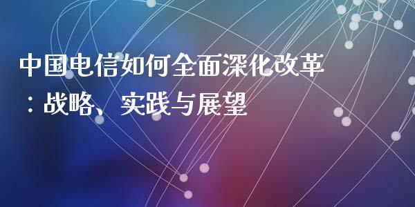 中国电信如何全面深化改革：战略、实践与展望_https://wap.lcjysmgs.com_元宇宙_第1张