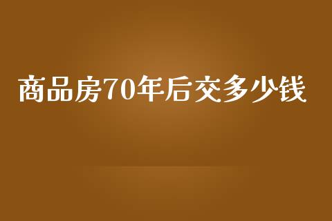 商品房70年后交多少钱_https://wap.lcjysmgs.com_原油期货_第1张
