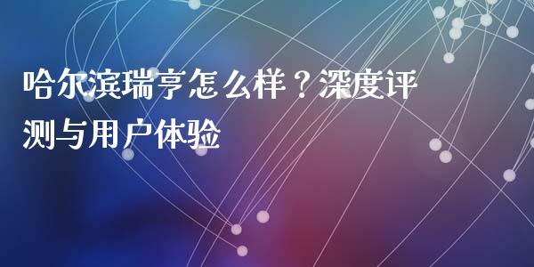 哈尔滨瑞亨怎么样？深度评测与用户体验_https://wap.lcjysmgs.com_债券基金_第1张