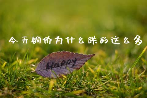今天铜价为什么跌的这么多_https://wap.lcjysmgs.com_原油期货_第1张