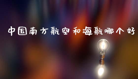 中国南方航空和海航哪个好_https://wap.lcjysmgs.com_债券基金_第1张