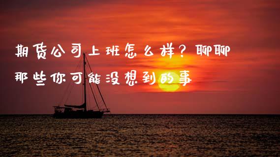 期货公司上班怎么样？聊聊那些你可能没想到的事_https://wap.lcjysmgs.com_元宇宙_第1张