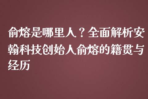 俞熔是哪里人？全面解析安翰科技创始人俞熔的籍贯与经历_https://wap.lcjysmgs.com_原油期货_第1张