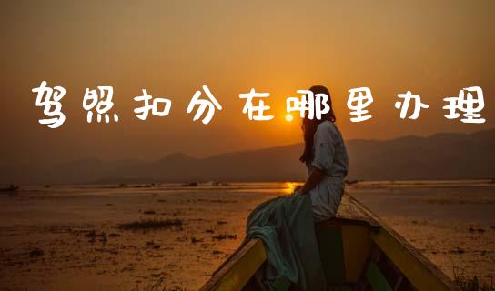 驾照扣分在哪里办理_https://wap.lcjysmgs.com_原油期货_第1张