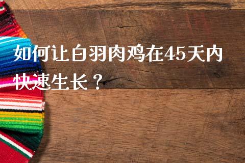 如何让白羽肉鸡在45天内快速生长？_https://wap.lcjysmgs.com_债券基金_第1张