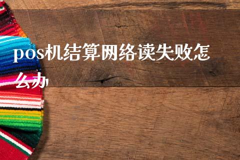 pos机结算网络读失败怎么办_https://wap.lcjysmgs.com_原油期货_第1张