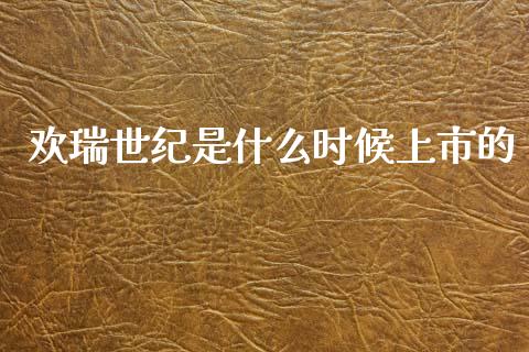 欢瑞世纪是什么时候上市的_https://wap.lcjysmgs.com_债券基金_第1张