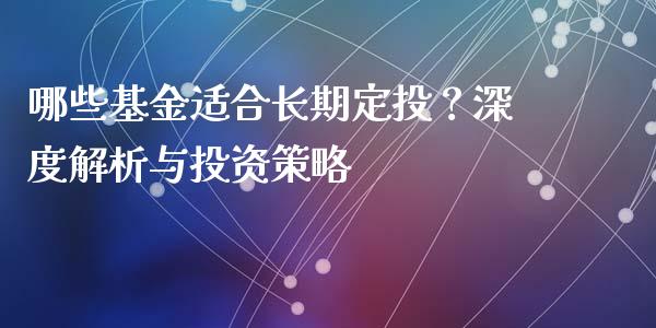 哪些基金适合长期定投？深度解析与投资策略_https://wap.lcjysmgs.com_原油期货_第1张