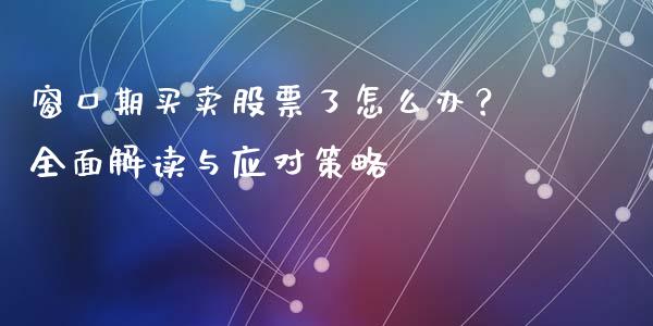 窗口期买卖股票了怎么办？全面解读与应对策略_https://wap.lcjysmgs.com_原油期货_第1张