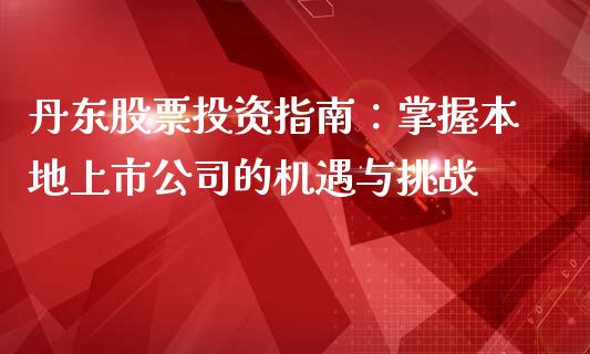 丹东股票投资指南：掌握本地上市公司的机遇与挑战_https://wap.lcjysmgs.com_原油期货_第1张
