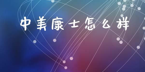 中美康士怎么样_https://wap.lcjysmgs.com_金融交易_第1张