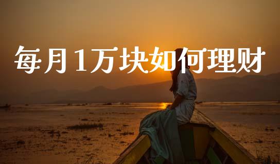 每月1万块如何理财_https://wap.lcjysmgs.com_原油期货_第1张