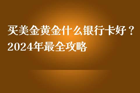 买美金黄金什么银行卡好?2024年最全攻略_债券基金_第1张_金融交易_元宇宙_原油期货_债券基金 买美金黄金什么银行卡好?2024年最全攻略_https://wap.lcjysmgs.com_债券基金_第1张