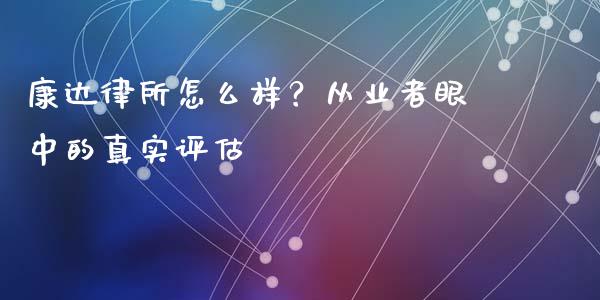康达律所怎么样？从业者眼中的真实评估_https://wap.lcjysmgs.com_债券基金_第1张