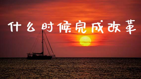 什么时候完成改革_https://wap.lcjysmgs.com_金融交易_第1张