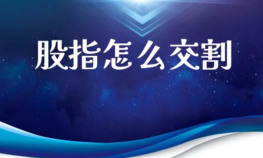 股指怎么交割_https://wap.lcjysmgs.com_金融交易_第1张