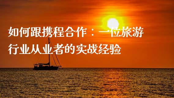 如何跟携程合作：一位旅游行业从业者的实战经验_https://wap.lcjysmgs.com_债券基金_第1张